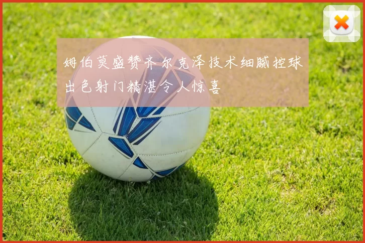 姆伯莫盛赞齐尔克泽技术细腻控球出色射门精湛令人惊喜