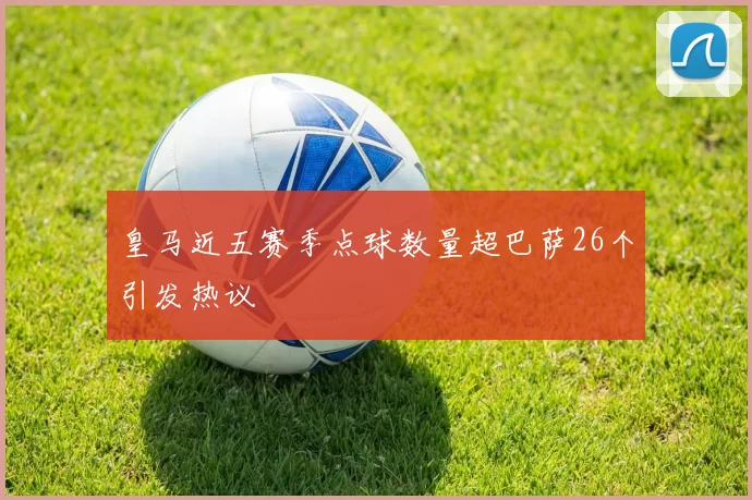 皇马近五赛季点球数量超巴萨26个引发热议