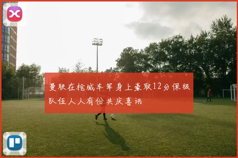 曼联在枪城车军身上豪取12分保级队伍人人有份共庆喜讯