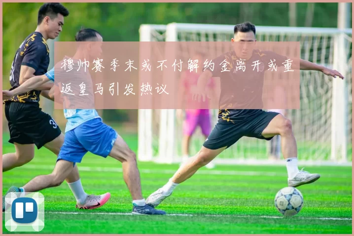 穆帅赛季末或不付解约金离开或重返皇马引发热议