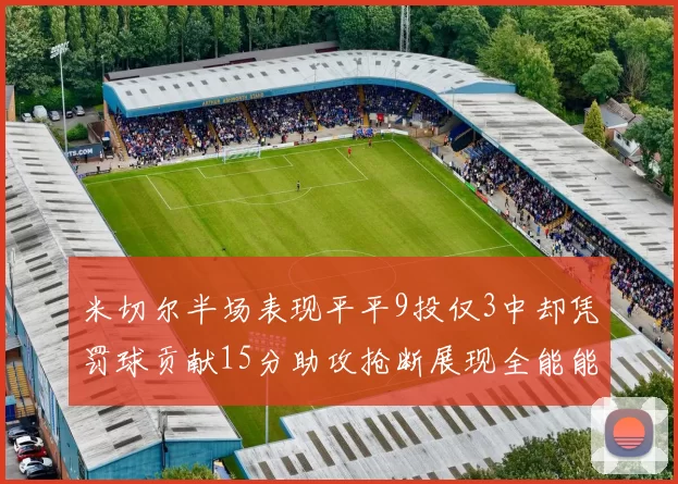 米切尔半场表现平平9投仅3中却凭罚球贡献15分助攻抢断展现全能能力