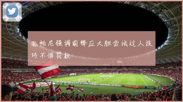 孔帕尼强调前锋应大胆尝试过人技巧不惧罚款