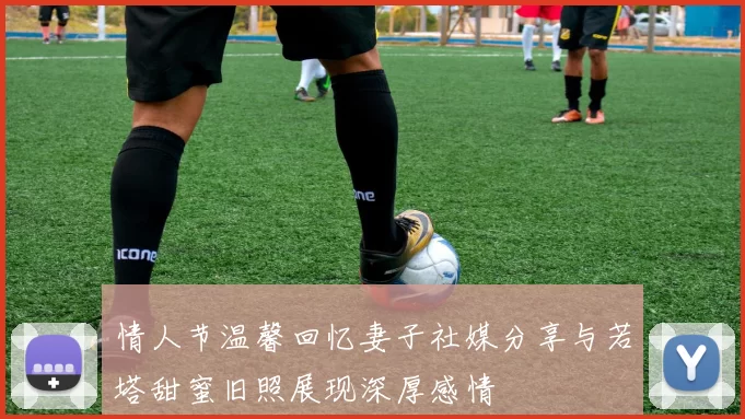 情人节温馨回忆妻子社媒分享与若塔甜蜜旧照展现深厚感情