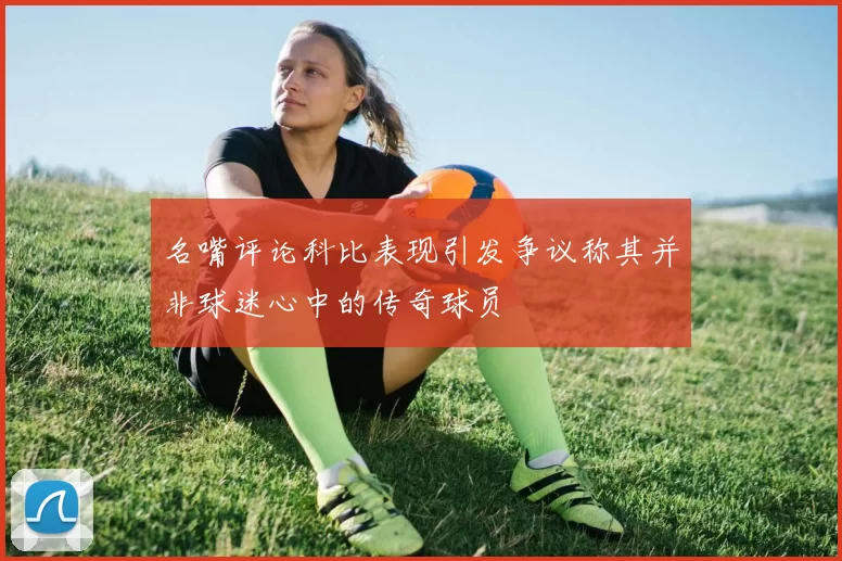 名嘴评论科比表现引发争议称其并非球迷心中的传奇球员