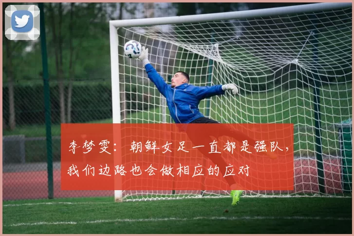 李梦雯：朝鲜女足一直都是强队，我们边路也会做相应的应对