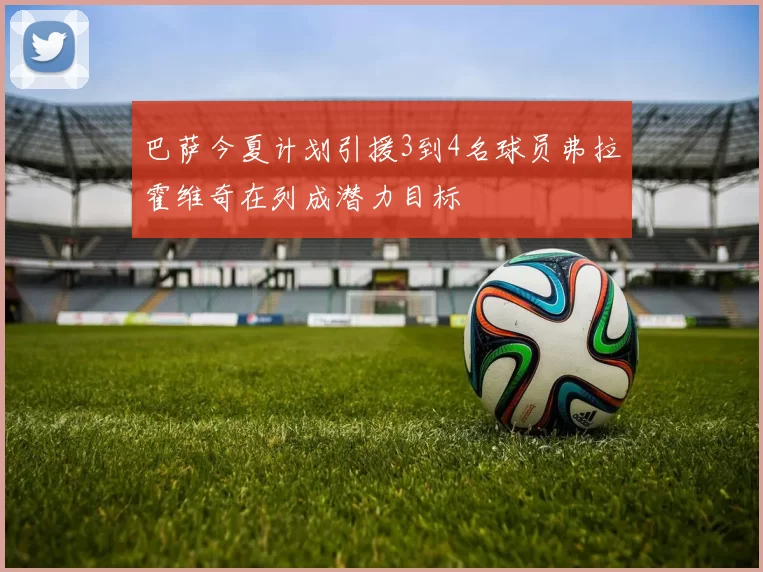 巴萨今夏计划引援3到4名球员弗拉霍维奇在列成潜力目标