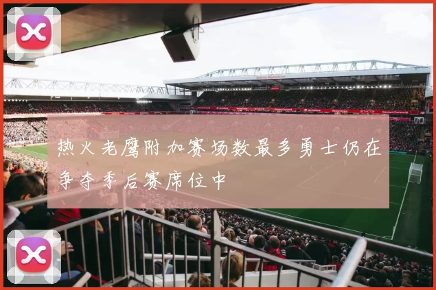 热火老鹰附加赛场数最多勇士仍在争夺季后赛席位中