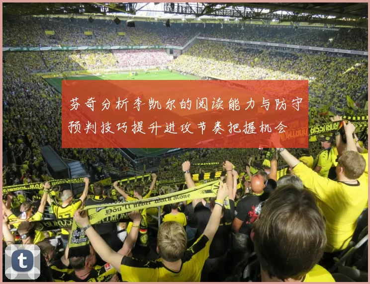 芬奇分析李凯尔的阅读能力与防守预判技巧提升进攻节奏把握机会
